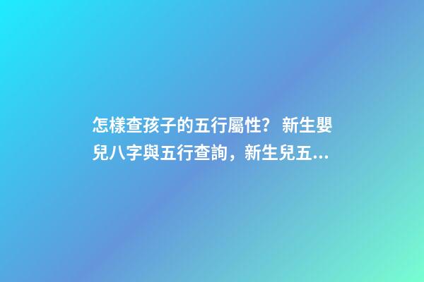 怎樣查孩子的五行屬性？ 新生嬰兒八字與五行查詢，新生兒五行屬性-第1張-觀點-玄機派